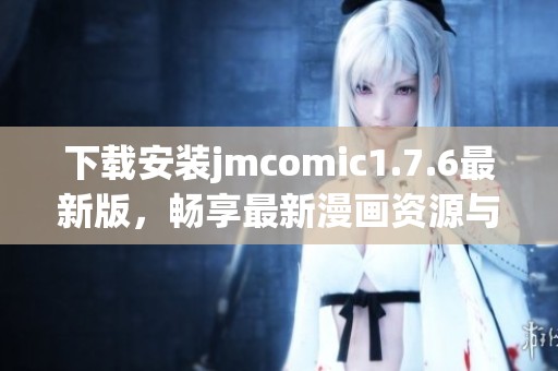 下載安裝jmcomic1.7.6最新版，暢享最新漫畫資源與更新體驗(yàn)