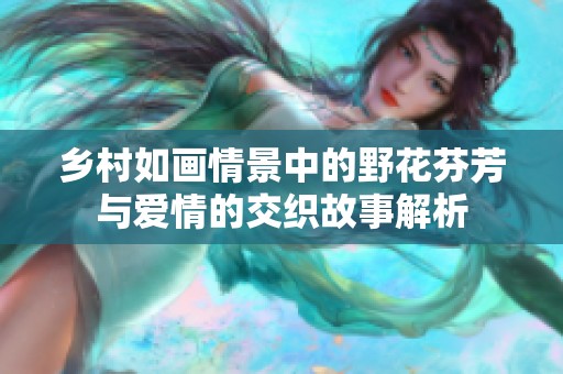鄉(xiāng)村如畫情景中的野花芬芳與愛情的交織故事解析