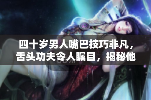 四十歲男人嘴巴技巧非凡，舌頭功夫令人矚目，揭秘他的秘密之道