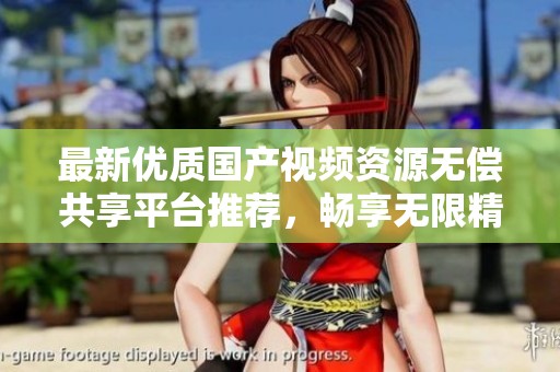 最新優(yōu)質(zhì)國產(chǎn)視頻資源無償共享平臺推薦，暢享無限精彩內(nèi)容