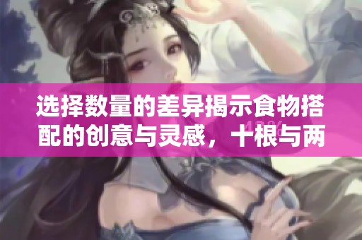 選擇數(shù)量的差異揭示食物搭配的創(chuàng)意與靈感，十根與兩根的美味之道