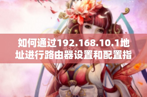 如何通過(guò)192.168.10.1地址進(jìn)行路由器設(shè)置和配置指南