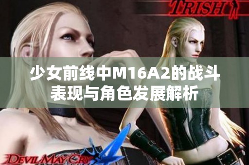 少女前線中M16A2的戰(zhàn)斗表現(xiàn)與角色發(fā)展解析