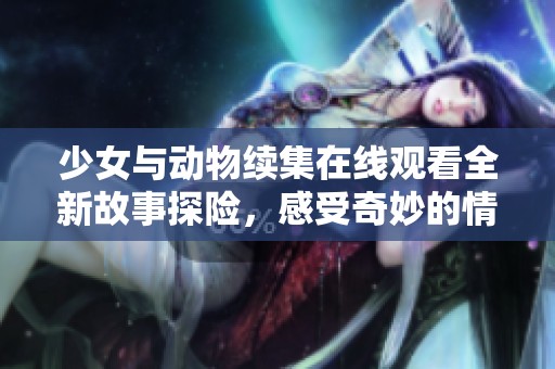 少女與動(dòng)物續(xù)集在線觀看全新故事探險(xiǎn)，感受奇妙的情感之旅