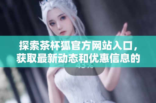 探索茶杯狐官方網(wǎng)站入口，獲取最新動態(tài)和優(yōu)惠信息的最佳平臺