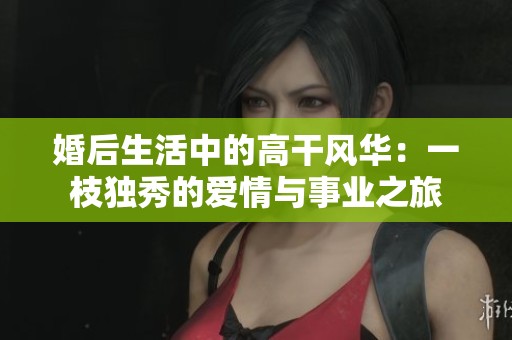 婚后生活中的高干風(fēng)華：一枝獨秀的愛情與事業(yè)之旅