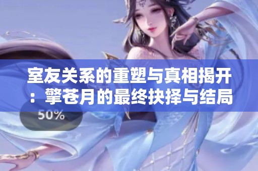 室友關(guān)系的重塑與真相揭開(kāi)：擎蒼月的最終抉擇與結(jié)局探秘