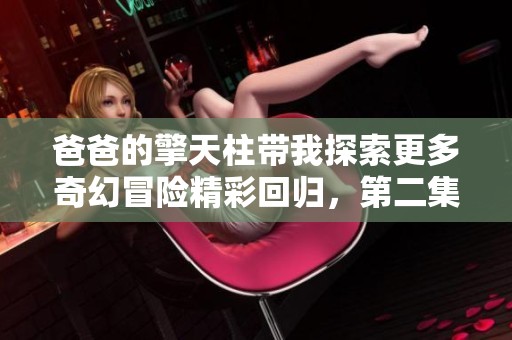 爸爸的擎天柱帶我探索更多奇幻冒險精彩回歸，第二集全新呈現(xiàn)！