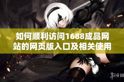 如何順利訪問1688成品網(wǎng)站的網(wǎng)頁版入口及相關(guān)使用技巧
