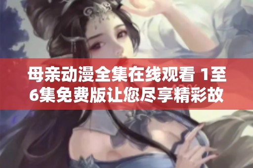 母親動漫全集在線觀看 1至6集免費(fèi)版讓您盡享精彩故事