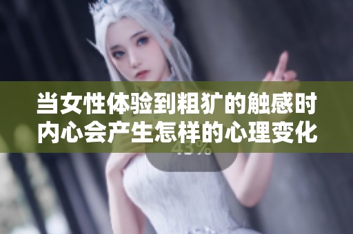 當(dāng)女性體驗到粗獷的觸感時內(nèi)心會產(chǎn)生怎樣的心理變化與反應(yīng)