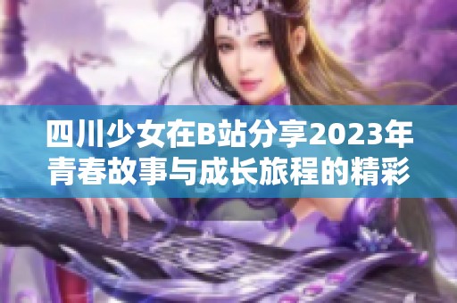 四川少女在B站分享2023年青春故事與成長(zhǎng)旅程的精彩瞬間