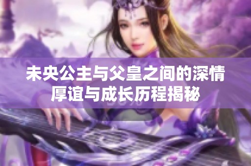未央公主與父皇之間的深情厚誼與成長(zhǎng)歷程揭秘