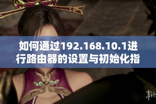 如何通過(guò)192.168.10.1進(jìn)行路由器的設(shè)置與初始化指南