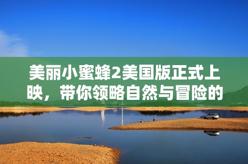 美麗小蜜蜂2美國版正式上映，帶你領略自然與冒險的奇妙之旅