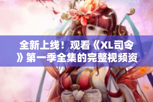 全新上線！觀看《XL司令》第一季全集的完整視頻資源指南