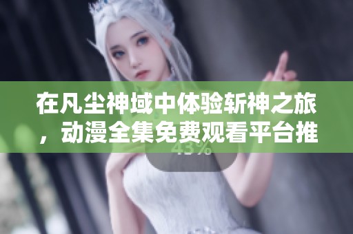 在凡塵神域中體驗(yàn)斬神之旅，動(dòng)漫全集免費(fèi)觀看平臺(tái)推薦