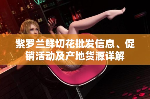 紫羅蘭鮮切花批發(fā)信息、促銷活動及產(chǎn)地貨源詳解