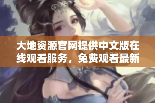 大地資源官網提供中文版在線觀看服務，免費觀看最新資源內容