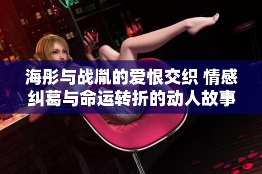 海彤與戰(zhàn)胤的愛(ài)恨交織 情感糾葛與命運(yùn)轉(zhuǎn)折的動(dòng)人故事 海彤與戰(zhàn)胤的愛(ài)恨交織 情感糾葛與命運(yùn)轉(zhuǎn)折的動(dòng)人故事