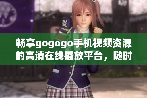 暢享gogogo手機視頻資源的高清在線播放平臺，隨時隨地看不停