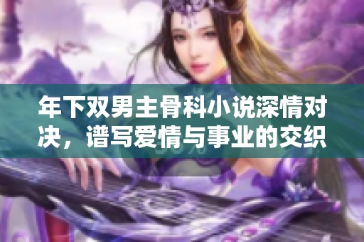 年下雙男主骨科小說深情對決，譜寫愛情與事業(yè)的交織故事