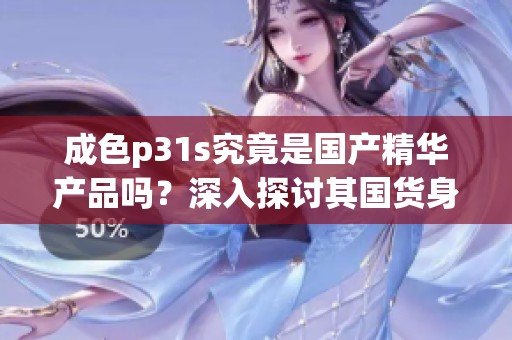 成色p31s究竟是國產(chǎn)精華產(chǎn)品嗎？深入探討其國貨身份與特性