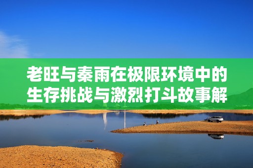 老旺與秦雨在極限環(huán)境中的生存挑戰(zhàn)與激烈打斗故事解析