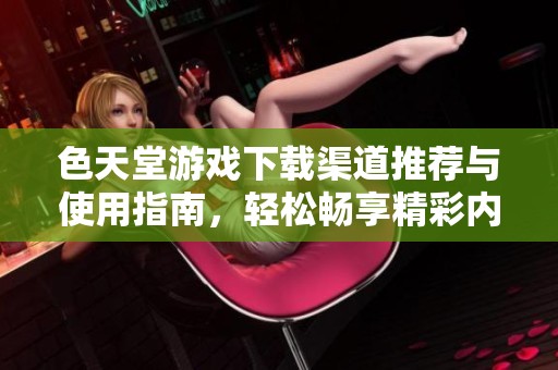 色天堂游戲下載渠道推薦與使用指南，輕松暢享精彩內(nèi)容