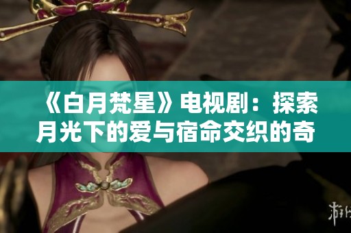 《白月梵星》電視?。禾剿髟鹿庀碌膼叟c宿命交織的奇幻旅程
