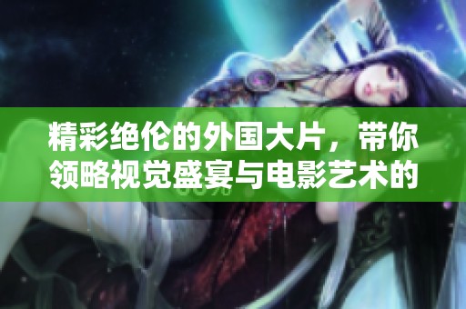 精彩絕倫的外國(guó)大片，帶你領(lǐng)略視覺(jué)盛宴與電影藝術(shù)的雙重魅力