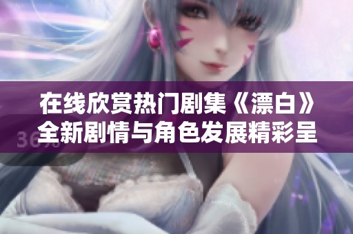 在線欣賞熱門劇集《漂白》全新劇情與角色發(fā)展精彩呈現(xiàn)