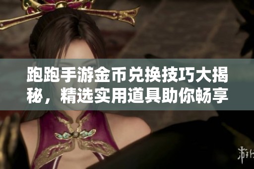 跑跑手游金幣兌換技巧大揭秘，精選實用道具助你暢享游戲樂趣