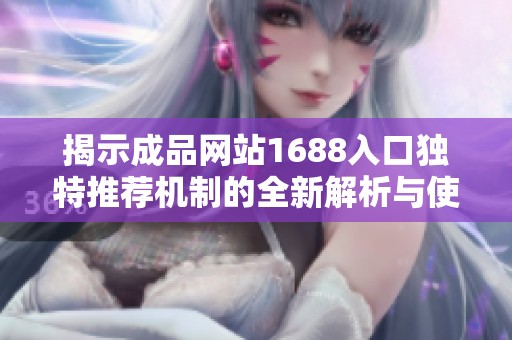 揭示成品網(wǎng)站1688入口獨(dú)特推薦機(jī)制的全新解析與使用指南