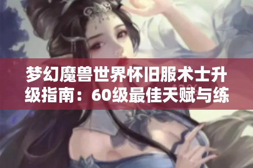 夢(mèng)幻魔獸世界懷舊服術(shù)士升級(jí)指南：60級(jí)最佳天賦與練級(jí)策略分享