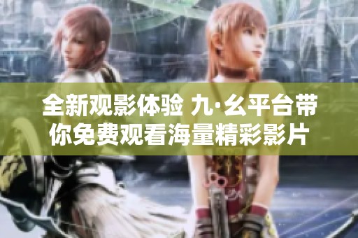 全新觀影體驗 九·幺平臺帶你免費觀看海量精彩影片