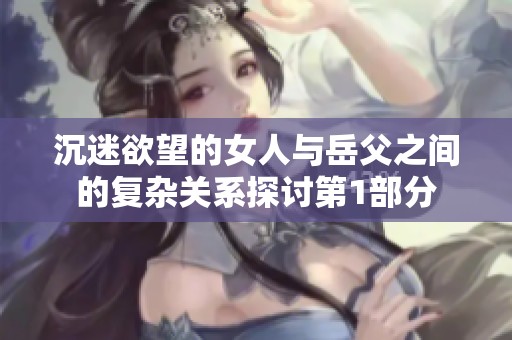 沉迷欲望的女人與岳父之間的復(fù)雜關(guān)系探討第1部分