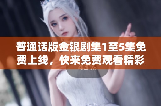 普通話版金銀劇集1至5集免費(fèi)上線，快來免費(fèi)觀看精彩故事！
