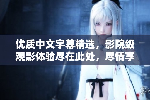 優(yōu)質(zhì)中文字幕精選，影院級觀影體驗盡在此處，盡情享受電影樂趣
