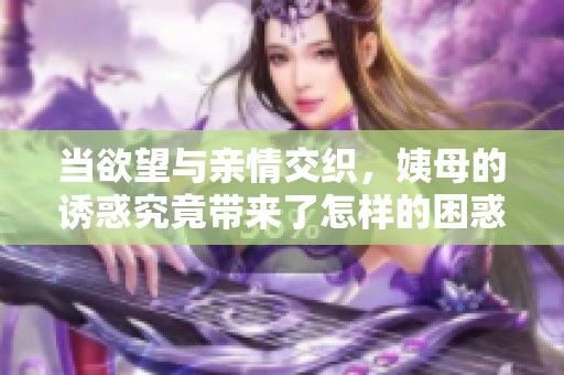 當(dāng)欲望與親情交織，姨母的誘惑究竟帶來了怎樣的困惑與抉擇