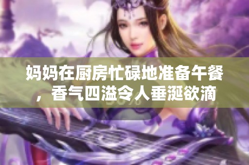 媽媽在廚房忙碌地準(zhǔn)備午餐，香氣四溢令人垂涎欲滴