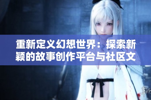 重新定義幻想世界：探索新穎的故事創(chuàng)作平臺與社區(qū)文化