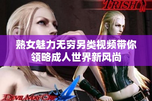 熟女魅力無窮另類視頻帶你領(lǐng)略成人世界新風(fēng)尚 熟女魅力無窮另類視頻帶你領(lǐng)略成人世界新風(fēng)尚