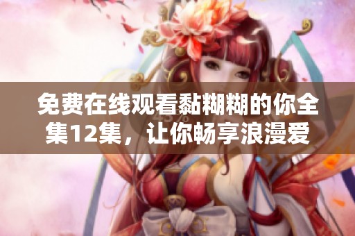 免費(fèi)在線觀看黏糊糊的你全集12集，讓你暢享浪漫愛情故事