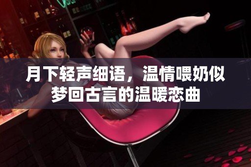 月下輕聲細語，溫情喂奶似夢回古言的溫暖戀曲