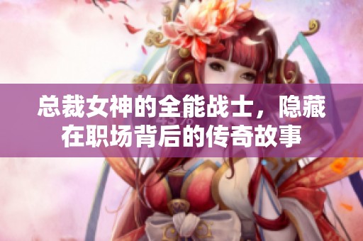 總裁女神的全能戰(zhàn)士，隱藏在職場(chǎng)背后的傳奇故事
