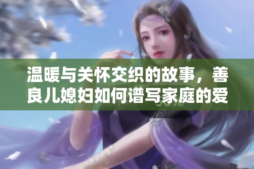 溫暖與關(guān)懷交織的故事，善良兒媳婦如何譜寫家庭的愛與理解