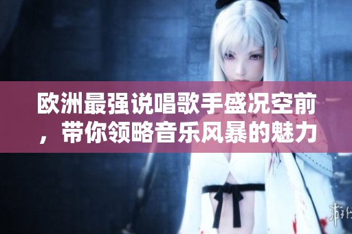 歐洲最強(qiáng)說唱歌手盛況空前，帶你領(lǐng)略音樂風(fēng)暴的魅力與激情