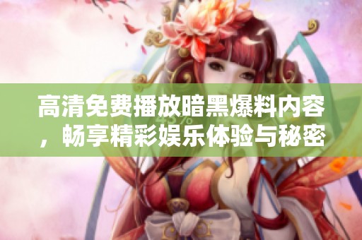 高清免費播放暗黑爆料內(nèi)容，暢享精彩娛樂體驗與秘密揭曉