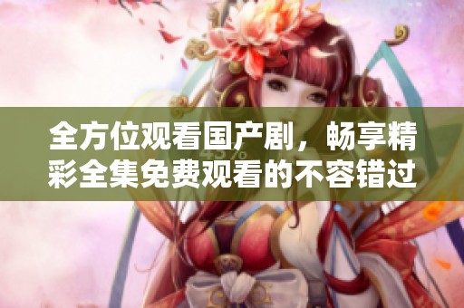 全方位觀看國產(chǎn)劇，暢享精彩全集免費觀看的不容錯過體驗